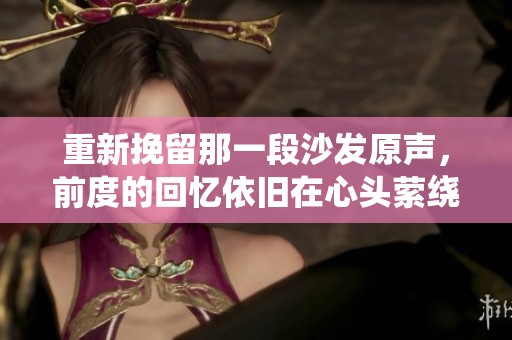 重新挽留那一段沙发原声，前度的回忆依旧在心头萦绕
