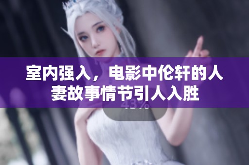 室内强入，电影中伦轩的人妻故事情节引人入胜