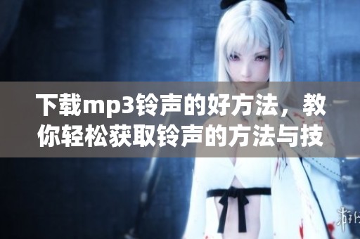 下载mp3铃声的好方法，教你轻松获取铃声的方法与技巧