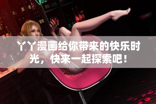 丫丫漫画给你带来的快乐时光，快来一起探索吧！