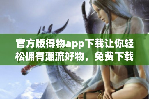 官方版得物app下载让你轻松拥有潮流好物，免费下载体验无限乐趣