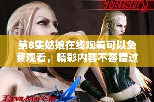 第8集姑娘在线观看可以免费观看，精彩内容不容错过尽在其中