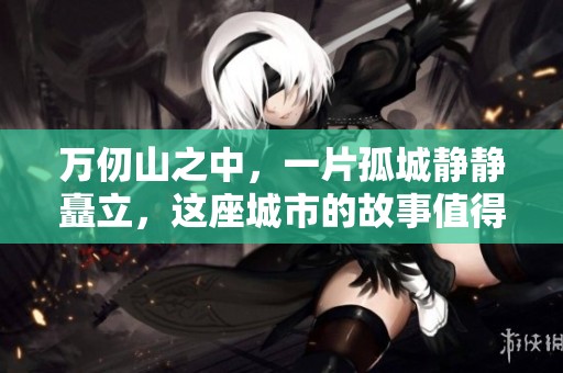 万仞山之中，一片孤城静静矗立，这座城市的故事值得探寻