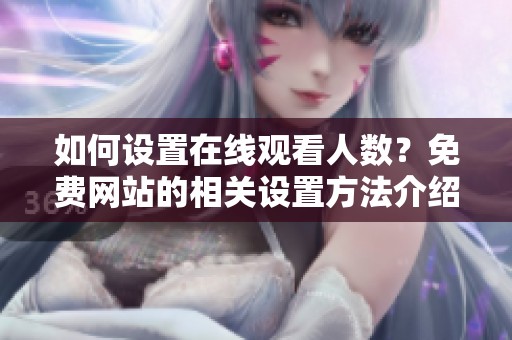 如何设置在线观看人数？免费网站的相关设置方法介绍