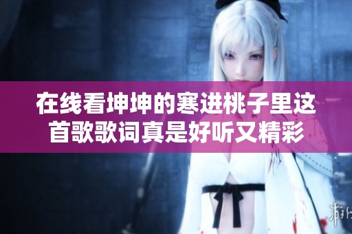 在线看坤坤的寒进桃子里这首歌歌词真是好听又精彩