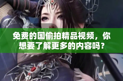 免费的国偷拍精品视频，你想要了解更多的内容吗？