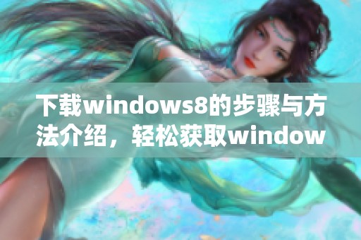 下载windows8的步骤与方法介绍，轻松获取windows8系统。
