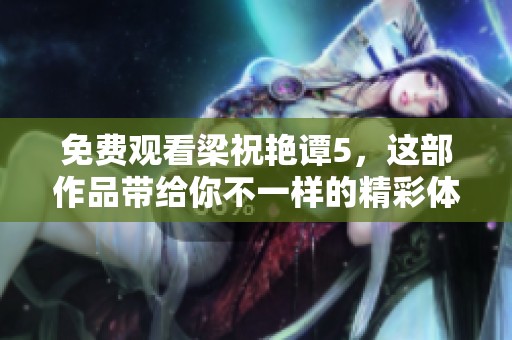 免费观看梁祝艳谭5，这部作品带给你不一样的精彩体验