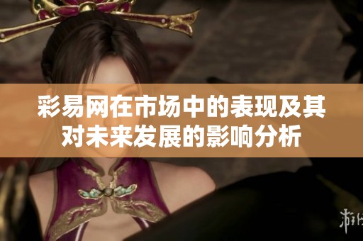 彩易网在市场中的表现及其对未来发展的影响分析