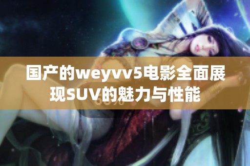 国产的weyvv5电影全面展现SUV的魅力与性能