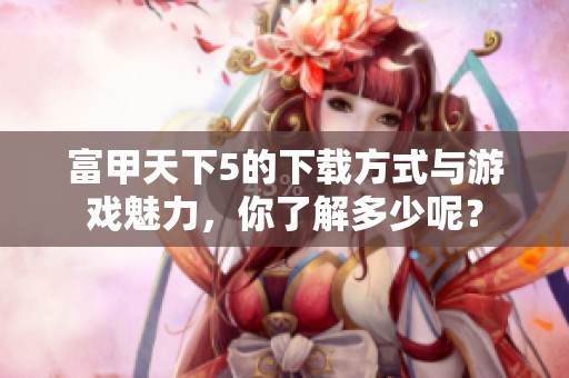富甲天下5的下载方式与游戏魅力，你了解多少呢？