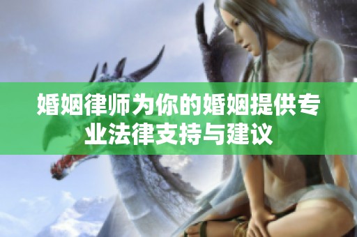 婚姻律师为你的婚姻提供专业法律支持与建议