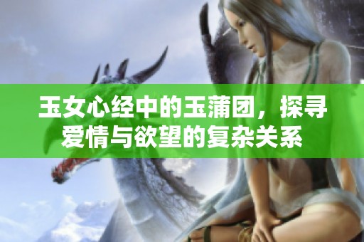 玉女心经中的玉蒲团，探寻爱情与欲望的复杂关系