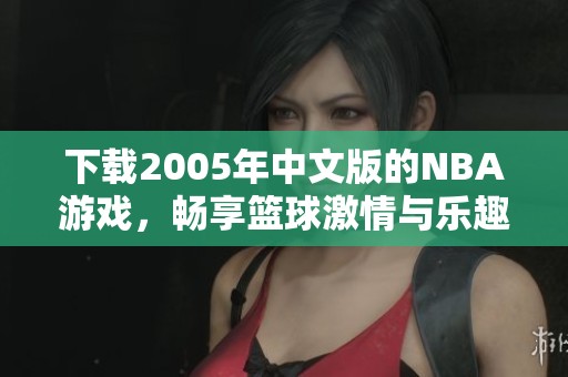 下载2005年中文版的NBA游戏，畅享篮球激情与乐趣