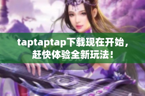 taptaptap下载现在开始，赶快体验全新玩法！
