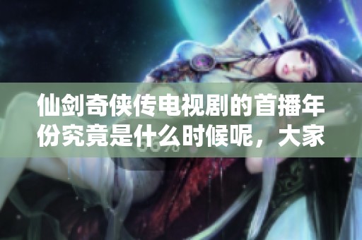 仙剑奇侠传电视剧的首播年份究竟是什么时候呢，大家知道吗