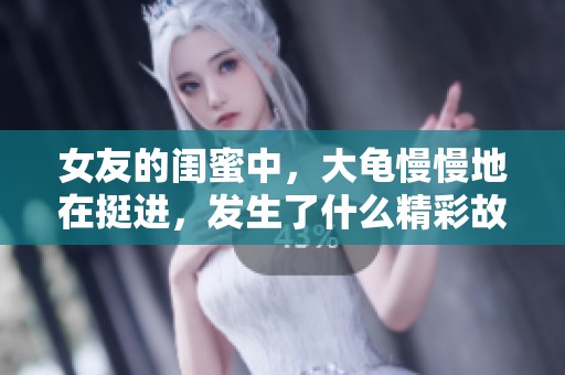 女友的闺蜜中，大龟慢慢地在挺进，发生了什么精彩故事呢