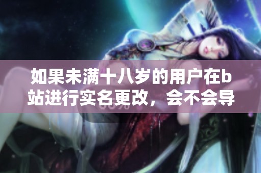 如果未满十八岁的用户在b站进行实名更改，会不会导致封号的情况发生呢