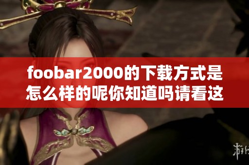 foobar2000的下载方式是怎么样的呢你知道吗请看这里的分享
