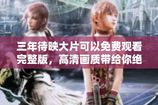 三年待映大片可以免费观看完整版，高清画质带给你绝佳观影体验