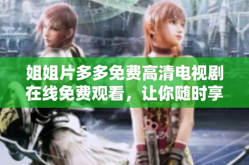 姐姐片多多免费高清电视剧在线免费观看，让你随时享受精彩内容与剧情。