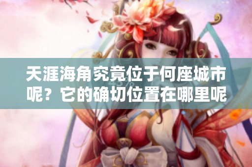 天涯海角究竟位于何座城市呢？它的确切位置在哪里呢？