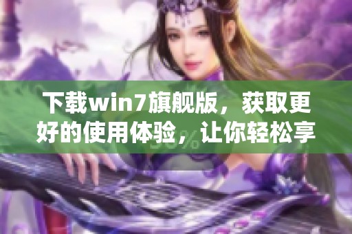 下载win7旗舰版，获取更好的使用体验，让你轻松享受这款系统