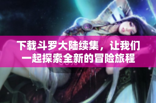 下载斗罗大陆续集，让我们一起探索全新的冒险旅程
