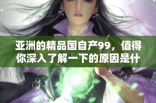 亚洲的精品国自产99，值得你深入了解一下的原因是什么