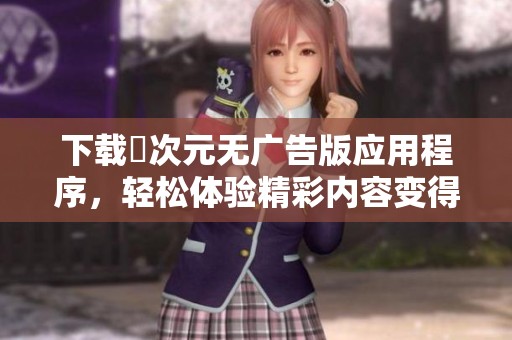 下载囧次元无广告版应用程序，轻松体验精彩内容变得更加愉快