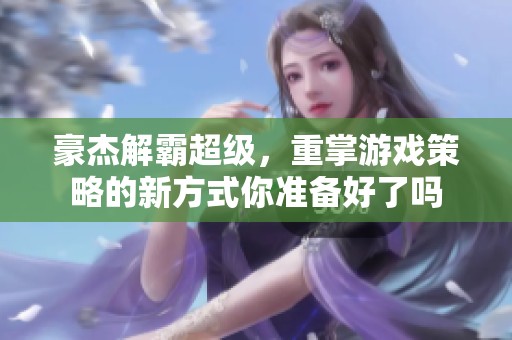 豪杰解霸超级，重掌游戏策略的新方式你准备好了吗