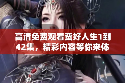 高清免费观看蛮好人生1到42集，精彩内容等你来体验和畅享！