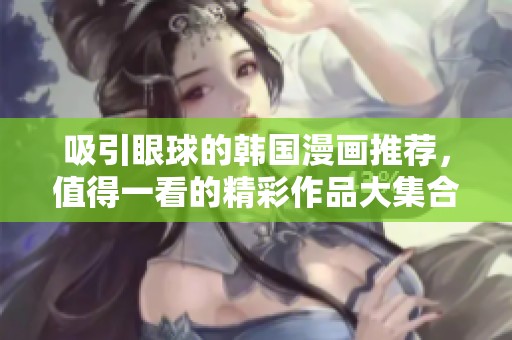 吸引眼球的韩国漫画推荐，值得一看的精彩作品大集合