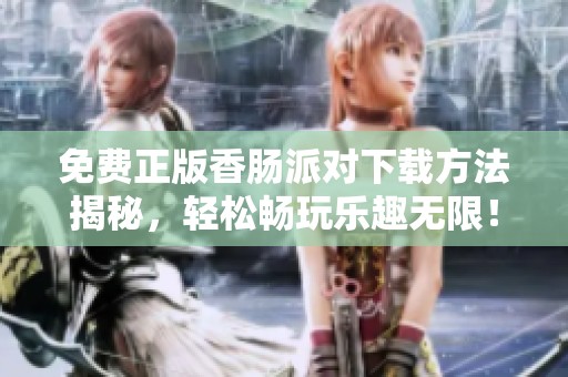 免费正版香肠派对下载方法揭秘，轻松畅玩乐趣无限！