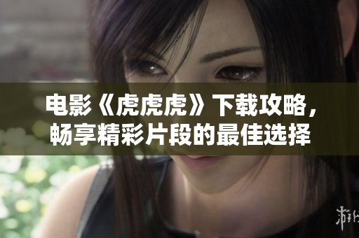 电影《虎虎虎》下载攻略，畅享精彩片段的最佳选择