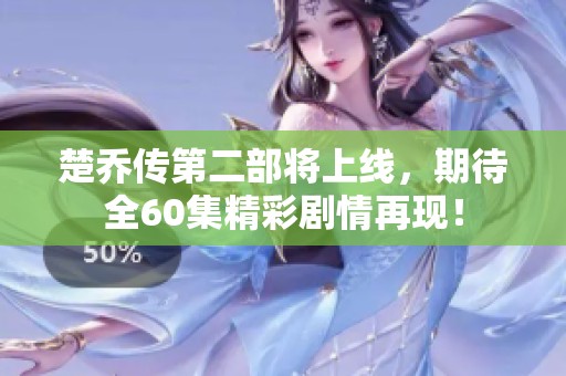 楚乔传第二部将上线，期待全60集精彩剧情再现！