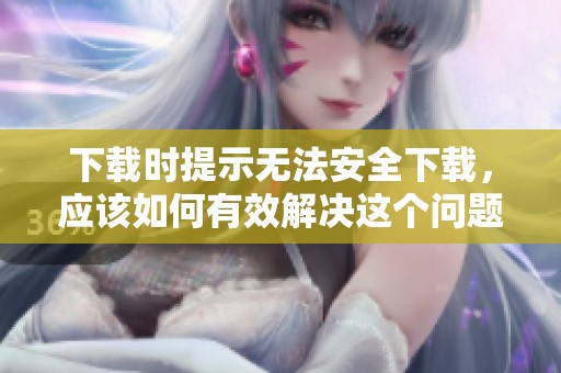 下载时提示无法安全下载，应该如何有效解决这个问题呢