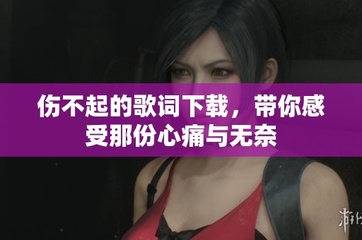 伤不起的歌词下载，带你感受那份心痛与无奈