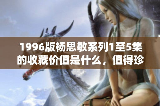 1996版杨思敏系列1至5集的收藏价值是什么，值得珍藏吗