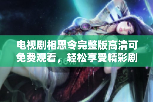 电视剧相思令完整版高清可免费观看，轻松享受精彩剧情与动人故事