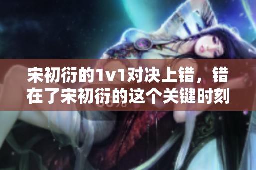 宋初衍的1v1对决上错，错在了宋初衍的这个关键时刻
