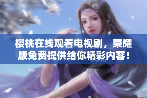 樱桃在线观看电视剧，荣耀版免费提供给你精彩内容！
