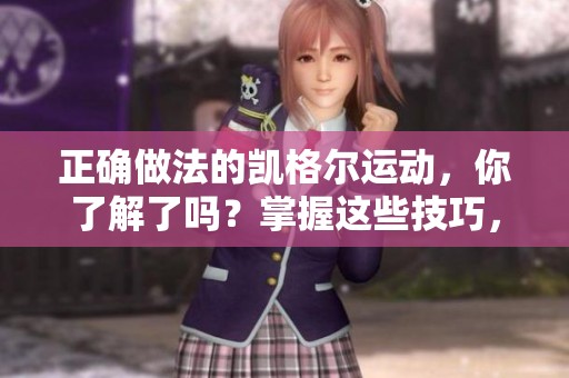 正确做法的凯格尔运动，你了解了吗？掌握这些技巧，让运动效果更佳！