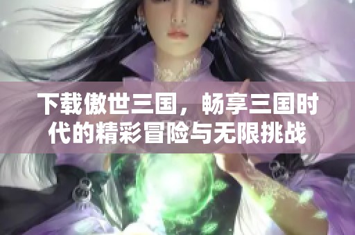 下载傲世三国，畅享三国时代的精彩冒险与无限挑战