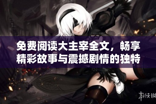 免费阅读大主宰全文，畅享精彩故事与震撼剧情的独特体验