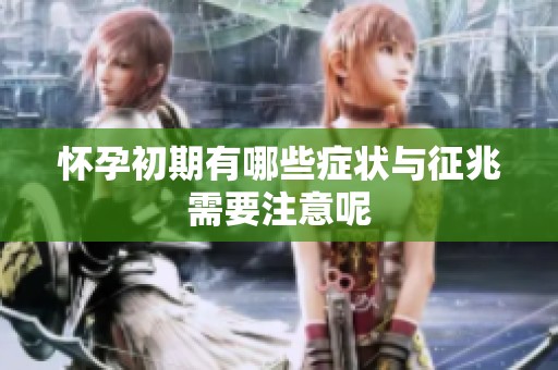 怀孕初期有哪些症状与征兆需要注意呢