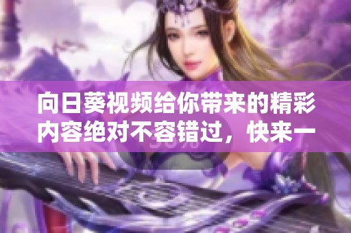 向日葵视频给你带来的精彩内容绝对不容错过，快来一起享受吧