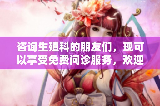 咨询生殖科的朋友们，现可以享受免费问诊服务，欢迎前来！