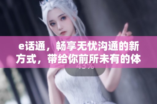 e话通，畅享无忧沟通的新方式，带给你前所未有的体验