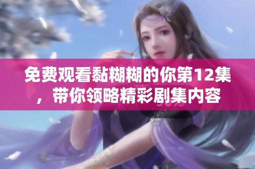 免费观看黏糊糊的你第12集，带你领略精彩剧集内容